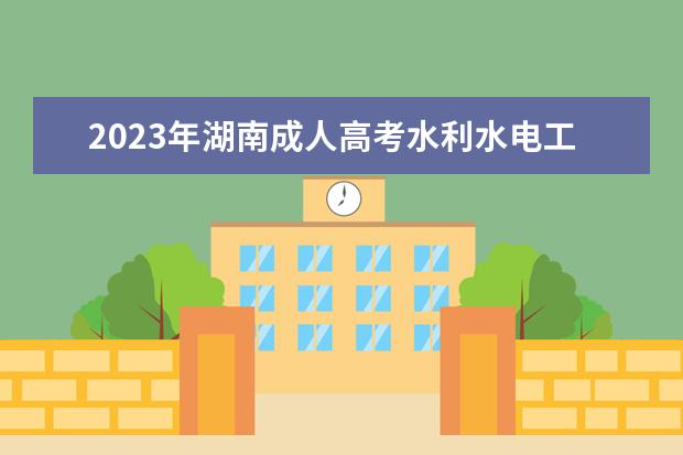 2023年湖南成人高考水利水电工程专业可报考哪些大学