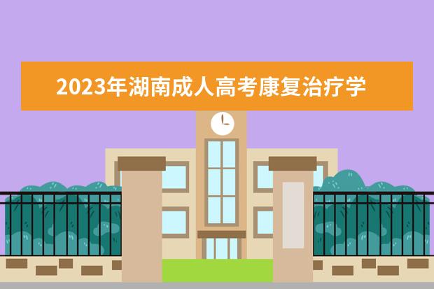 2023年湖南成人高考康复治疗学专业可报考哪些大学