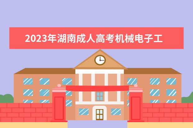 2023年湖南成人高考机械电子工程专业可报考哪些大学