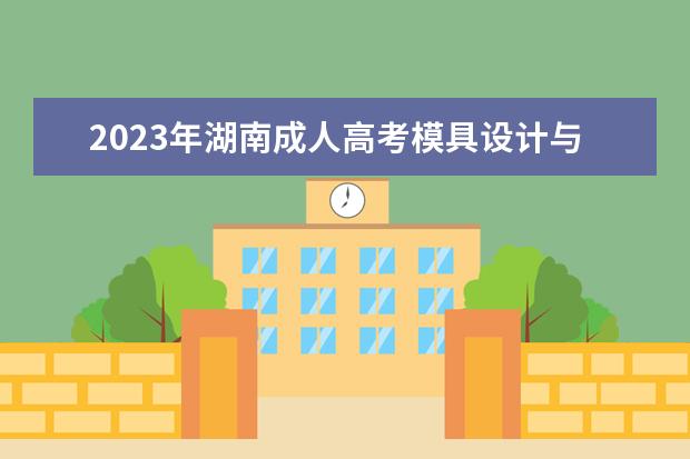 2023年湖南成人高考模具设计与制造专业可报考哪些大学