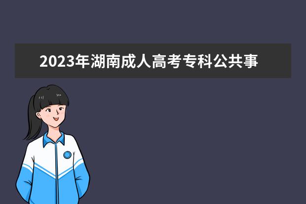 2023年湖南成人高考专科公共事务管理专业可报考哪些大学