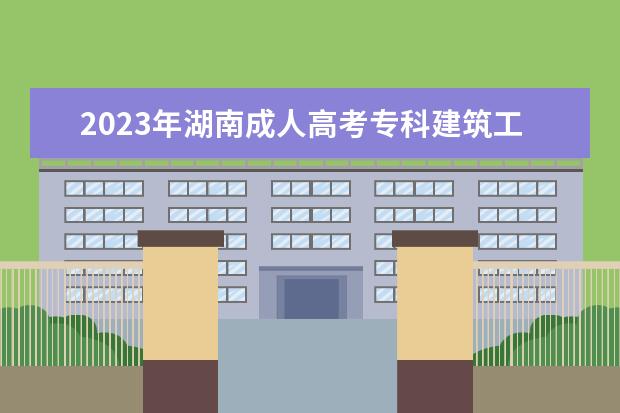 2023年湖南成人高考专科建筑工程技术专业可报考哪些大学