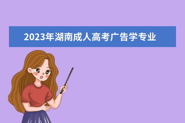 2023年湖南成人高考广告学专业可报考哪些大学