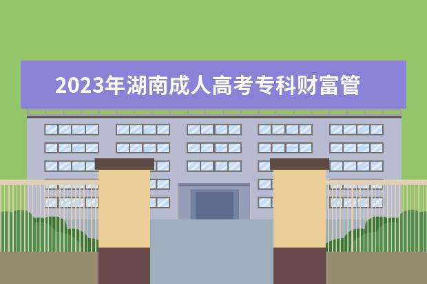 2023年湖南成人高考专科财富管理专业可报考哪些大学