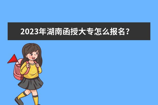 2023年湖南函授大专怎么报名？