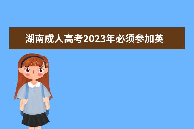 湖南成人高考2023年必须参加英语考试吗？
