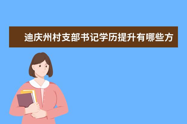 迪庆州村支部书记学历提升有哪些方式？(迪庆州村支部书记学历提升有哪些方式呢)