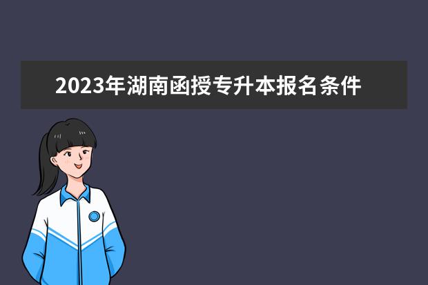 2023年湖南函授专升本报名条件是什么？