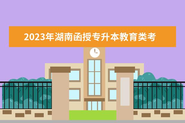 2023年湖南函授专升本教育类考什么？