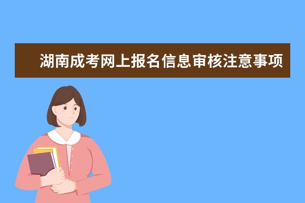 湖南成考网上报名信息审核注意事项说明