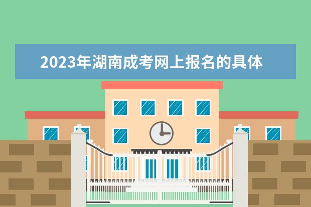 2023年湖南成考网上报名的具体流程有哪些？