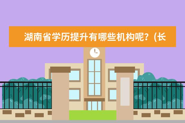 湖南省学历提升有哪些机构呢？(长沙提升学历的可靠机构)