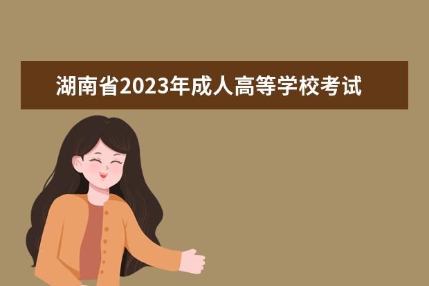 湖南省2023年成人高等学校考试招生工作实施办法