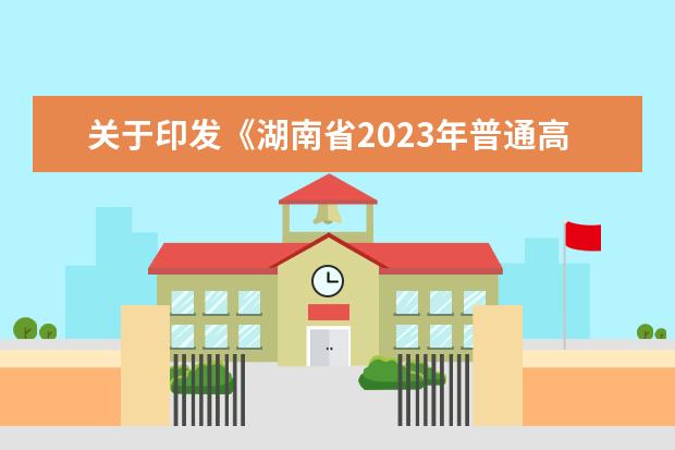 关于印发《湖南省2023年普通高等学校 招生工作实施办法》