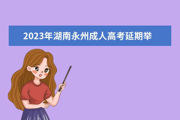 2023年湖南永州成人高考延期举行(2021永州市高考三次模拟时间)