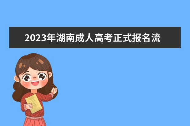 2023年湖南成人高考正式报名流程介绍(2023年湖南成人高考正式报名流程介绍图片)