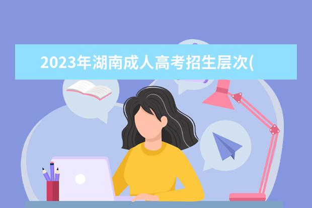 2023年湖南成人高考招生层次(2020年湖南成人高考考试时间)