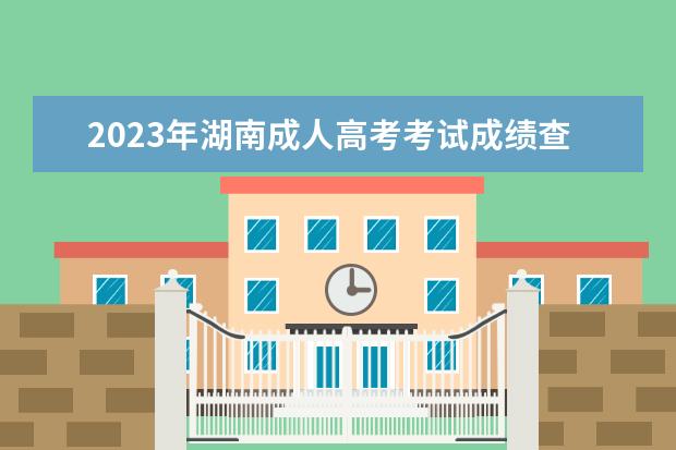 2023年湖南成人高考考试成绩查询时间
