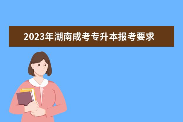 2023年湖南成考专升本报考要求(湖南自考专升本报名时间2021年)