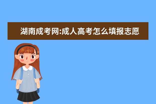湖南成考网:成人高考怎么填报志愿呢？