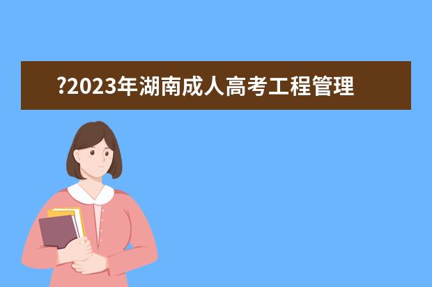 ?2023年湖南成人高考工程管理专业就业前景