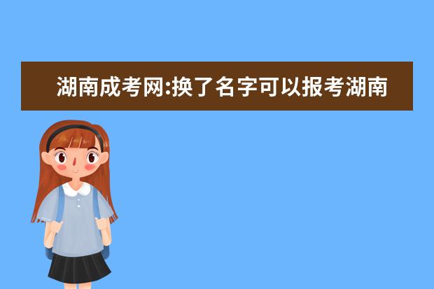 湖南成考网:换了名字可以报考湖南成人高考吗？