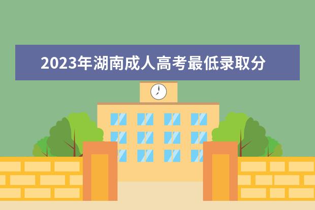 2023年湖南成人高考最低录取分数线（预测）(湖南省2020年成人高考录取分数线)