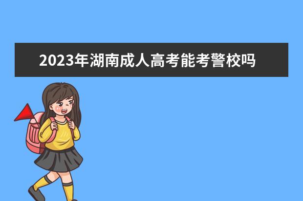 2023年湖南成人高考能考警校吗？