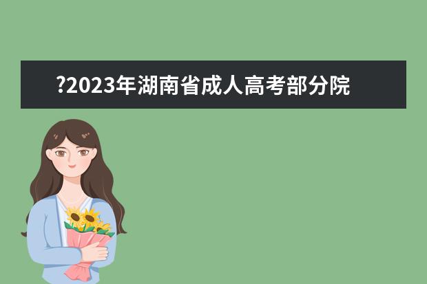 ?2023年湖南省成人高考部分院校及招生专业表！