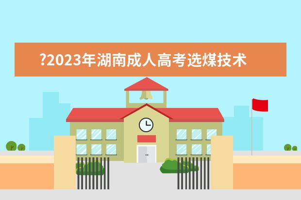 ?2023年湖南成人高考选煤技术专业就业前景怎么样？