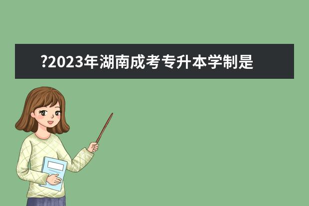 ?2023年湖南成考专升本学制是几年