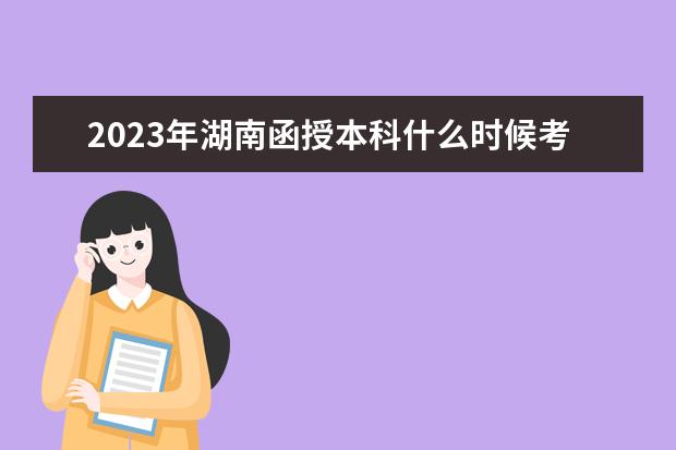2023年湖南函授本科什么时候考试？(湖南函授本科报名时间2021)