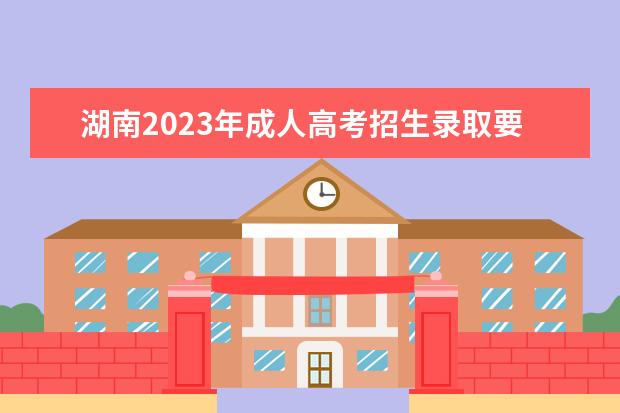 湖南2023年成人高考招生录取要求抢先看