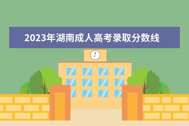 2023年湖南成人高考录取分数线是如何划定的？(2020年湖南成人本科录取分数线)