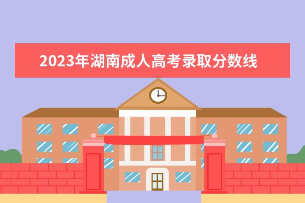 2023年湖南成人高考录取分数线什么时候公布？