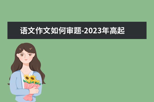 语文作文如何审题-2023年高起点语文复习资料-湖南成教(语文作文审题训练)