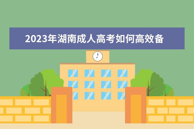 2023年湖南成人高考如何高效备考？(湖南成人高考时间2020)
