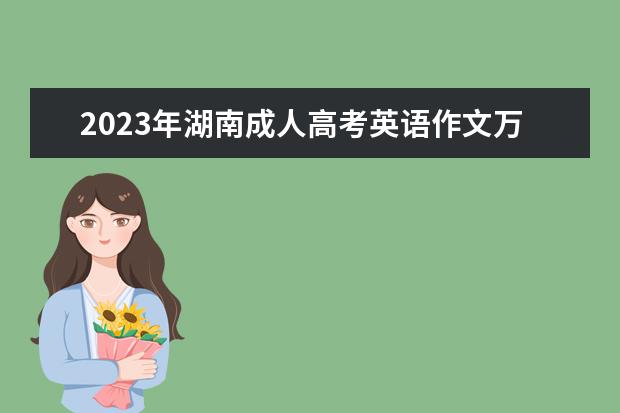 2023年湖南成人高考英语作文万能模板推荐(2021年湖南高考英语作文范文)