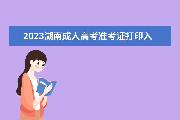 2023湖南成人高考准考证打印入口，如何打印准考证？(湖南省考准考证打印)