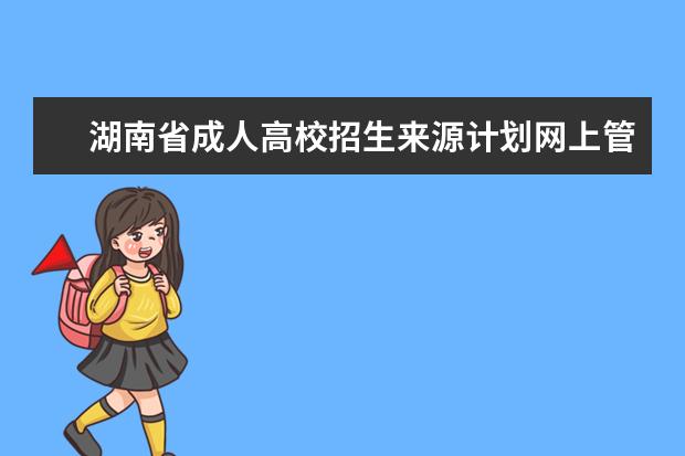湖南省成人高校招生来源计划网上管理系统