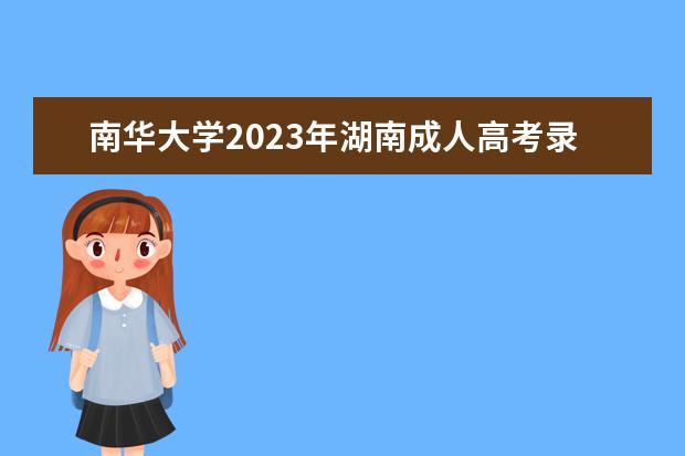 南华大学2023年湖南成人高考录取时间(湖南南华大学医学院成人高考报名时间)