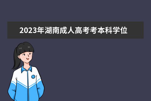 2023年湖南成人高考考本科学位证书有什么用?(湖南大学成考学士学位)