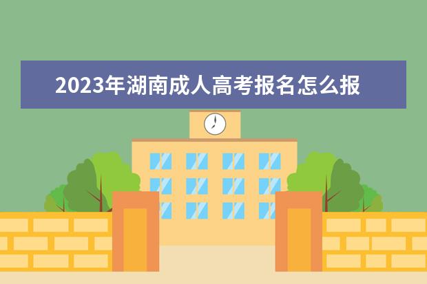 2023年湖南成人高考报名怎么报?(2021年湖南成人高考报名入口)