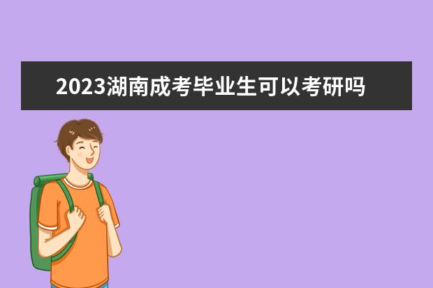 2023湖南成考毕业生可以考研吗？(湖南自考毕业申请时间 2021)