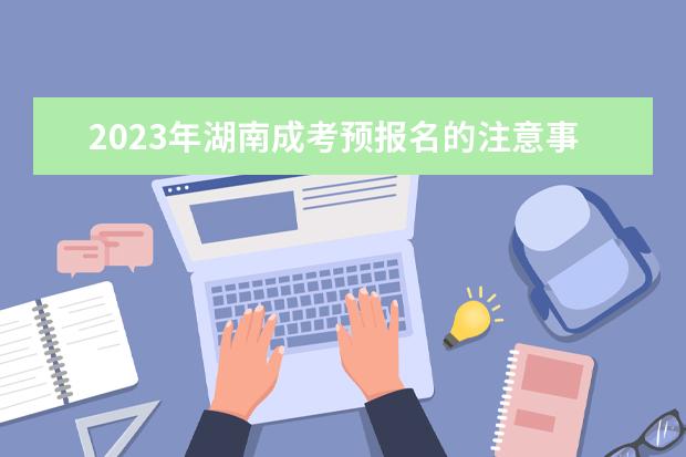 2023年湖南成考预报名的注意事项(2020湖南成考招生简章)