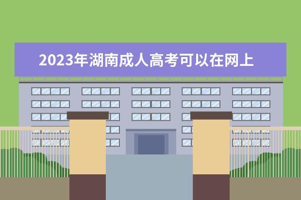 2023年湖南成人高考可以在网上报名吗？需要哪些报名材料？(湖南2021年成人高考报名)