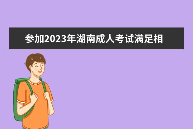 参加2023年湖南成人考试满足相应条件(湖南成人大专报名时间2021截止时间)