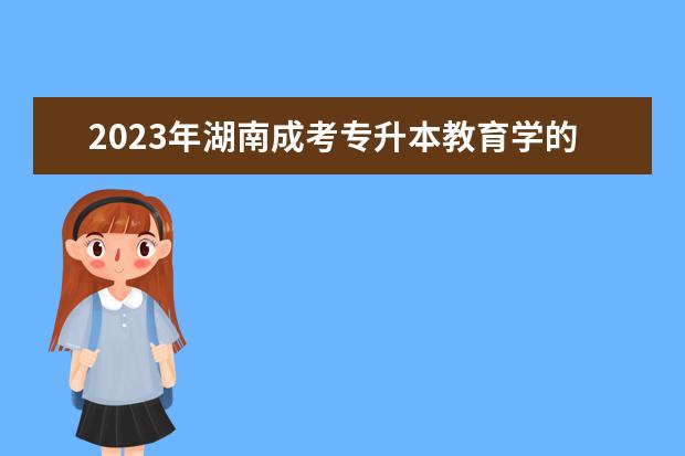 2023年湖南成考专升本教育学的复习经验(湖南专升本试题2020)