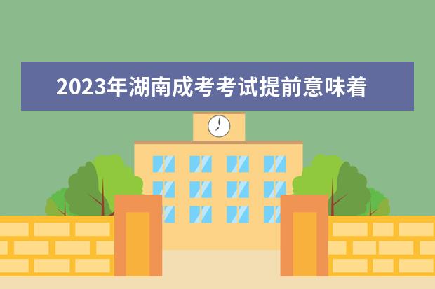 2023年湖南成考考试提前意味着所有程序可能都要提前办理(湖南成考时间2020具体时间)
