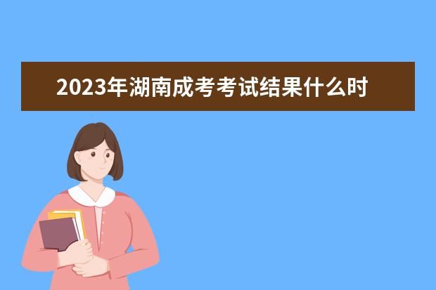 2023年湖南成考考试结果什么时候出来?(湖南省成考报名结束时间是)